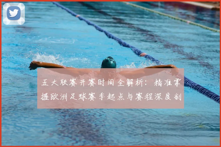 五大联赛开赛时间全解析:精准掌握欧洲足球赛季起点与赛程深度剖析