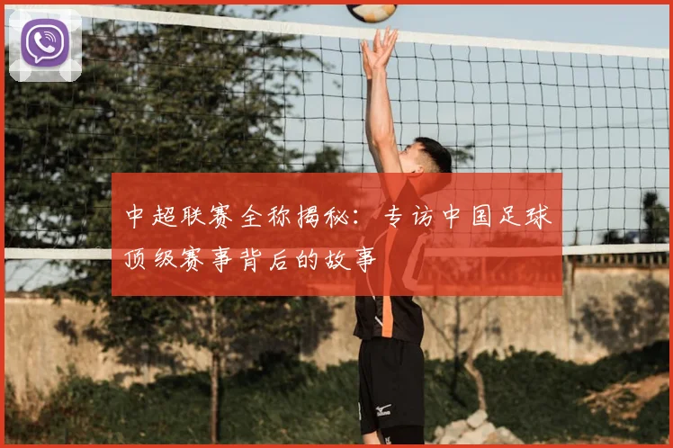中超联赛全称揭秘:专访中国足球顶级赛事背后的故事