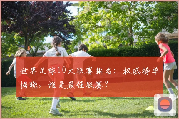 世界足球10大联赛排名:权威榜单揭晓,谁是最强联赛?
