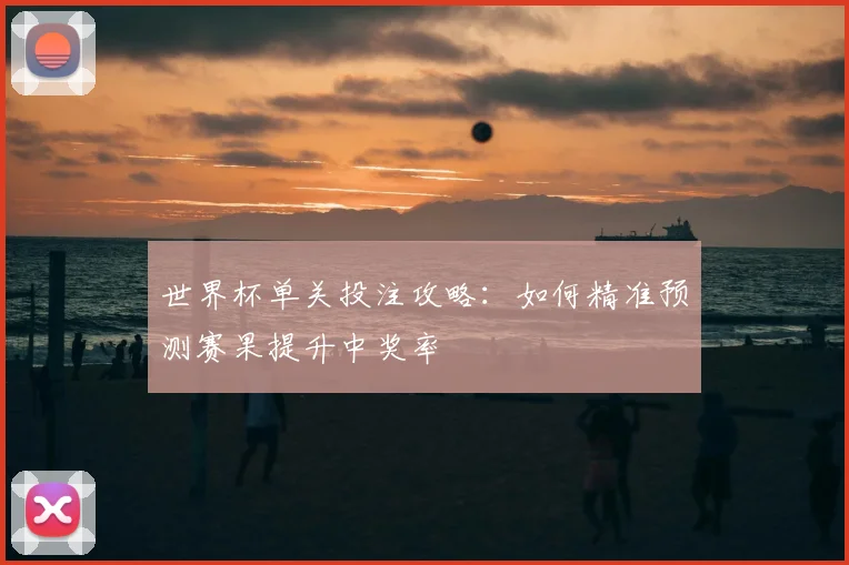 世界杯单关投注攻略:如何精准预测赛果提升中奖率