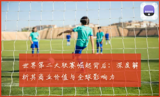 世界第二大联赛崛起背后：深度解析其商业价值与全球影响力