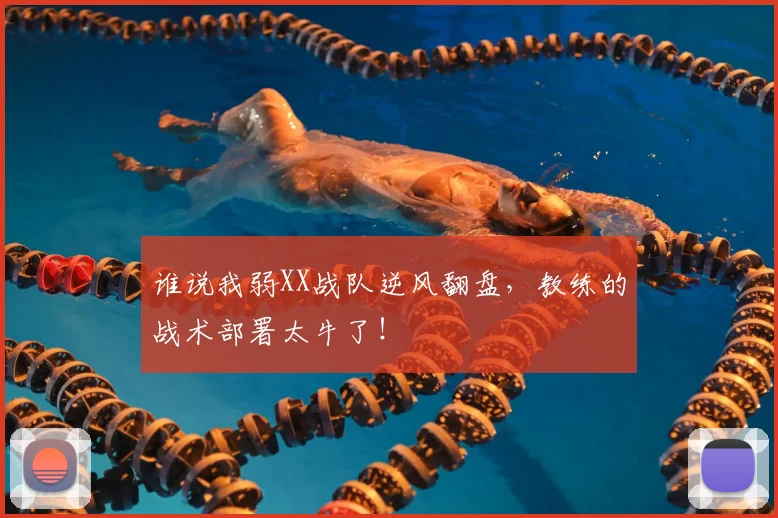 谁说我弱XX战队逆风翻盘,教练的战术部署太牛了!