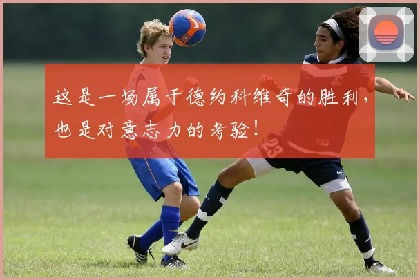 这是一场属于德约科维奇的胜利，也是对意志力的考验！
