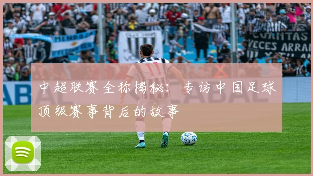 中超联赛全称揭秘:专访中国足球顶级赛事背后的故事
