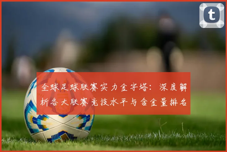 全球足球联赛实力金字塔:深度解析各大联赛竞技水平与含金量排名
