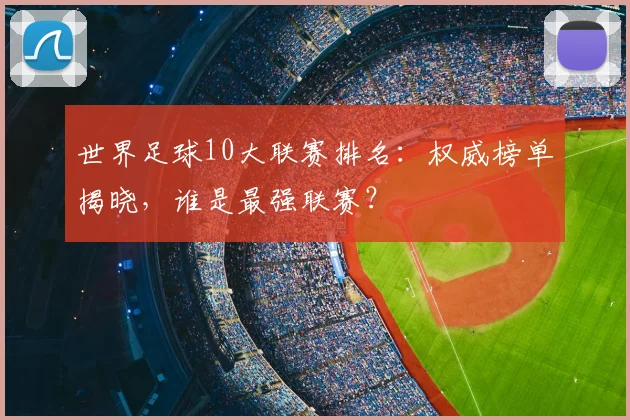 世界足球10大联赛排名:权威榜单揭晓,谁是最强联赛?